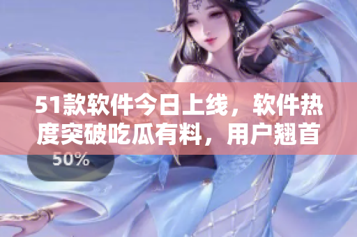 51款軟件今日上線，軟件熱度突破吃瓜有料，用戶翹首以盼