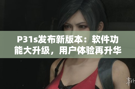 P31s發(fā)布新版本：軟件功能大升級，用戶體驗再升華