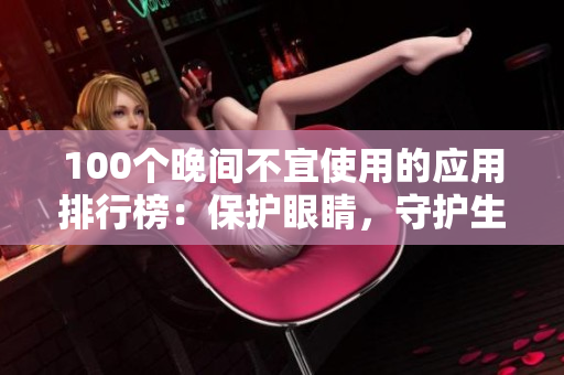 100個(gè)晚間不宜使用的應(yīng)用排行榜：保護(hù)眼睛，守護(hù)生活