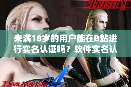 未滿18歲的用戶能在B站進行實名認證嗎？軟件實名認證政策解析