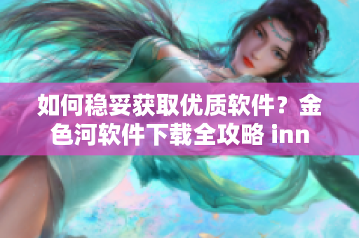 如何穩(wěn)妥獲取優(yōu)質(zhì)軟件？金色河軟件下載全攻略 inn