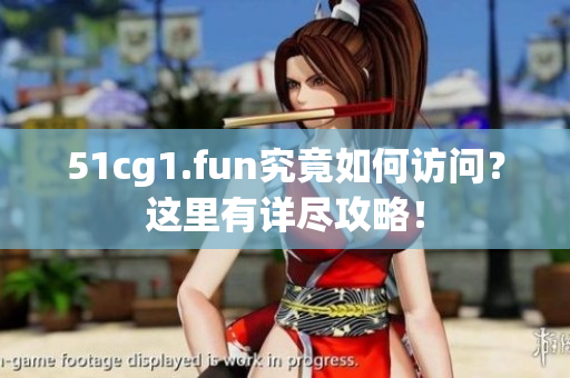 51cg1.fun究竟如何訪問？這里有詳盡攻略！