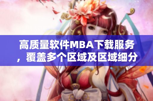 高質(zhì)量軟件MBA下載服務(wù)，覆蓋多個(gè)區(qū)域及區(qū)域細(xì)分