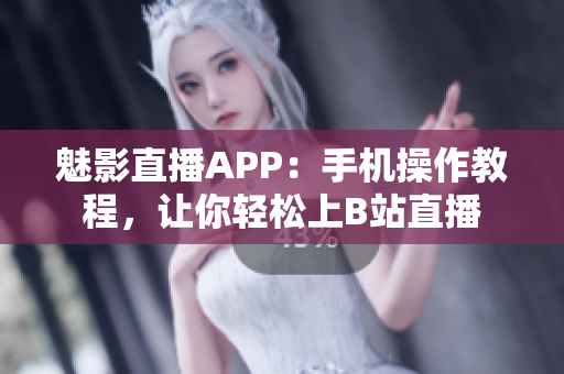 魅影直播APP：手機操作教程，讓你輕松上B站直播
