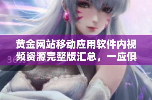 黃金網(wǎng)站移動應(yīng)用軟件內(nèi)視頻資源完整版匯總，一應(yīng)俱全
