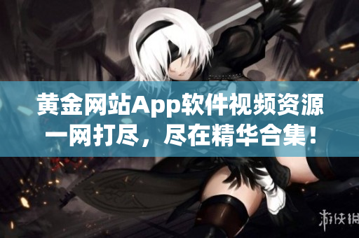 黃金網(wǎng)站App軟件視頻資源一網(wǎng)打盡，盡在精華合集！
