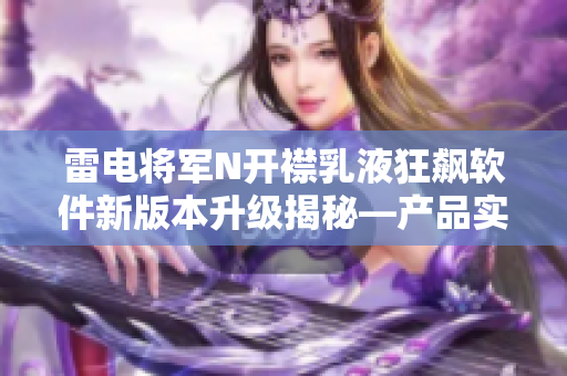 雷電將軍N開襟乳液狂飆軟件新版本升級揭秘—產(chǎn)品實拍照片曝光