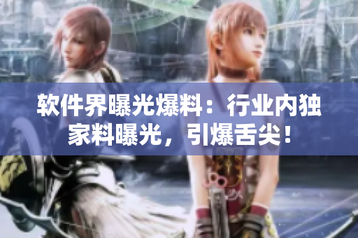 軟件界曝光爆料：行業(yè)內(nèi)獨(dú)家料曝光，引爆舌尖！