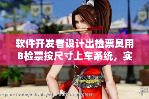 軟件開(kāi)發(fā)者設(shè)計(jì)出檢票員用B檢票按尺寸上車系統(tǒng)，實(shí)現(xiàn)高效管理