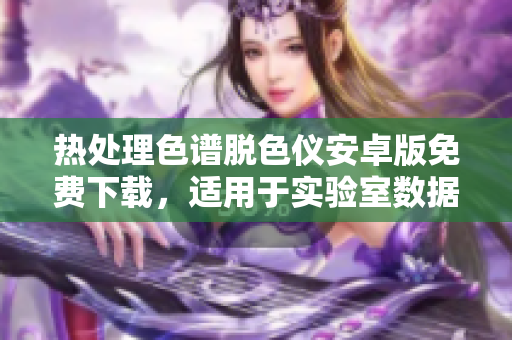 熱處理色譜脫色儀安卓版免費(fèi)下載，適用于實(shí)驗(yàn)室數(shù)據(jù)處理及分析，提高實(shí)驗(yàn)效率。