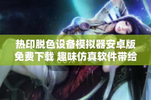 熱印脫色設(shè)備模擬器安卓版免費(fèi)下載 趣味仿真軟件帶給你最真實(shí)的體驗(yàn)