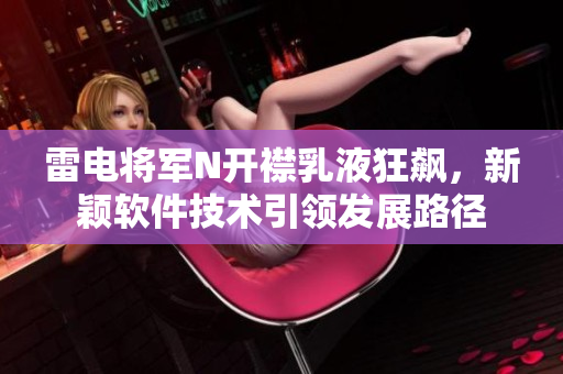 雷電將軍N開襟乳液狂飆，新穎軟件技術引領發(fā)展路徑