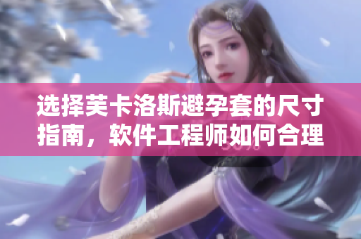 選擇芙卡洛斯避孕套的尺寸指南，軟件工程師如何合理選擇？