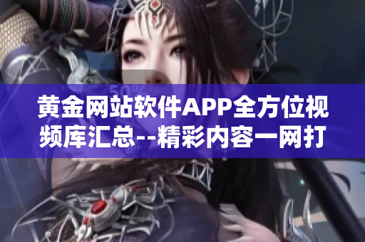 黃金網(wǎng)站軟件APP全方位視頻庫匯總--精彩內容一網(wǎng)打盡
