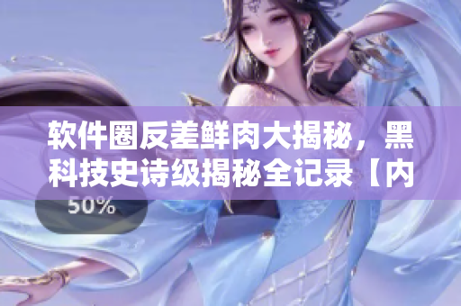 軟件圈反差鮮肉大揭秘，黑科技史詩級(jí)揭秘全記錄【內(nèi)有獨(dú)家料】