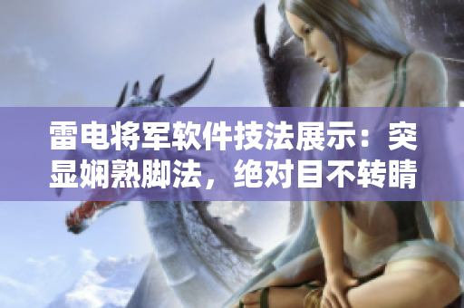 雷電將軍軟件技法展示：突顯嫻熟腳法，絕對(duì)目不轉(zhuǎn)睛萌叔系軟件絕技揭秘!