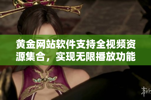 黃金網(wǎng)站軟件支持全視頻資源集合，實(shí)現(xiàn)無(wú)限播放功能