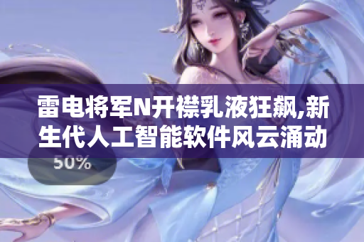 雷電將軍N開襟乳液狂飆,新生代人工智能軟件風(fēng)云涌動(dòng)【圖賞】