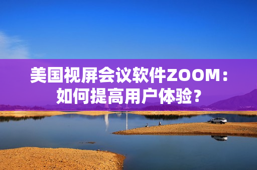美國視屏會議軟件ZOOM：如何提高用戶體驗？