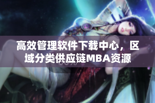 高效管理軟件下載中心，區(qū)域分類供應(yīng)鏈MBA資源