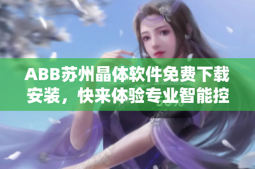 ABB蘇州晶體軟件免費(fèi)下載安裝，快來(lái)體驗(yàn)專業(yè)智能控制系統(tǒng)
