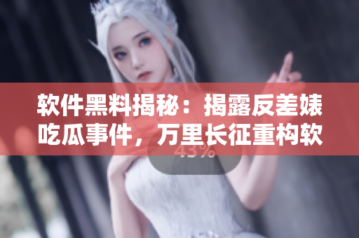 軟件黑料揭秘：揭露反差婊吃瓜事件，萬(wàn)里長(zhǎng)征重構(gòu)軟件產(chǎn)業(yè)鏈
