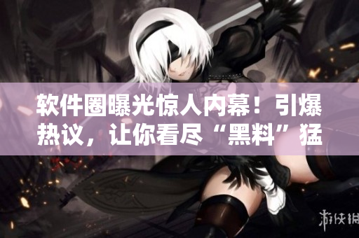 軟件圈曝光驚人內(nèi)幕！引爆熱議，讓你看盡“黑料”猛料