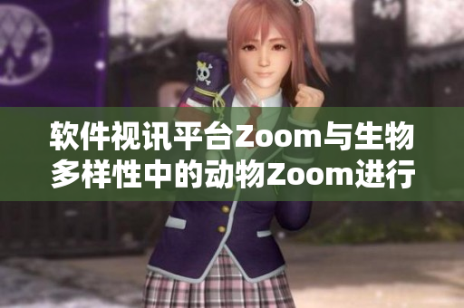 軟件視訊平臺(tái)Zoom與生物多樣性中的動(dòng)物Zoom進(jìn)行對(duì)比