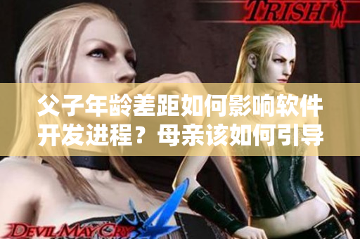 父子年齡差距如何影響軟件開(kāi)發(fā)進(jìn)程？母親該如何引導(dǎo)技術(shù)教育？