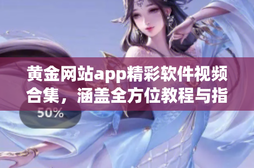 黃金網(wǎng)站app精彩軟件視頻合集，涵蓋全方位教程與指南