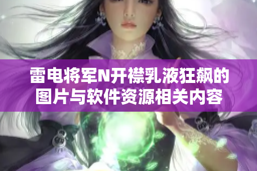 雷電將軍N開襟乳液狂飆的圖片與軟件資源相關(guān)內(nèi)容