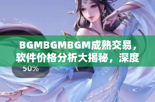 BGMBGMBGM成熟交易，軟件價格分析大揭秘，深度解讀行業(yè)內(nèi)最新變化