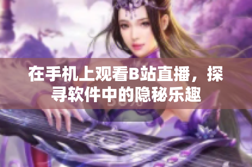 在手機(jī)上觀看B站直播，探尋軟件中的隱秘樂(lè)趣