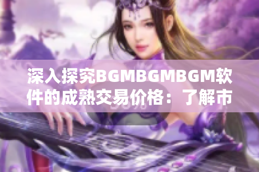 深入探究BGMBGMBGM軟件的成熟交易價格：了解市場行情與產(chǎn)品特色