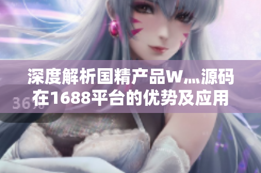 深度解析國精產(chǎn)品W灬源碼在1688平臺的優(yōu)勢及應(yīng)用指南