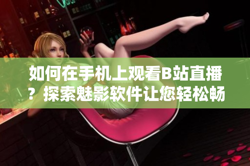 如何在手機上觀看B站直播？探索魅影軟件讓您輕松暢享直播樂趣