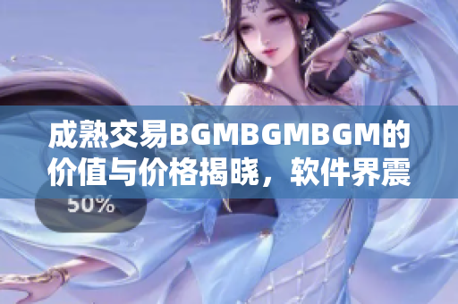 成熟交易BGMBGMBGM的價值與價格揭曉，軟件界震撼來襲!