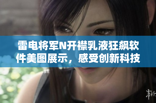 雷電將軍N開襟乳液狂飆軟件美圖展示，感受創(chuàng)新科技帶來的驚喜。
