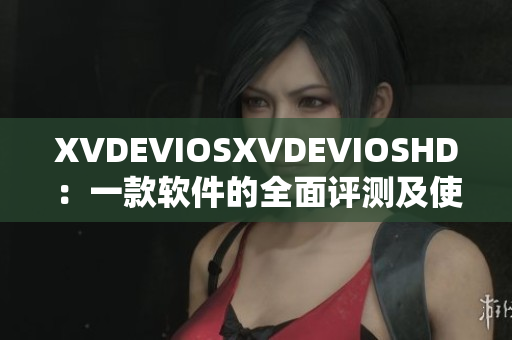 XVDEVIOSXVDEVIOSHD：一款軟件的全面評(píng)測(cè)及使用指南