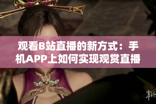 觀看B站直播的新方式：手機(jī)APP上如何實現(xiàn)觀賞直播？