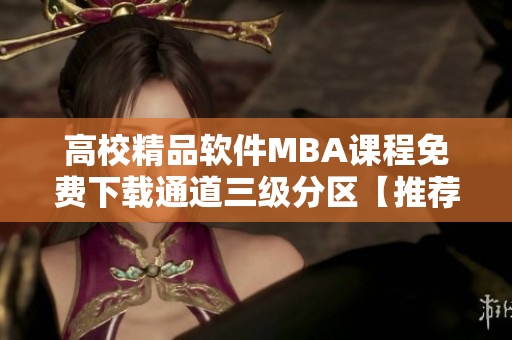 高校精品軟件MBA課程免費下載通道三級分區(qū)【推薦】