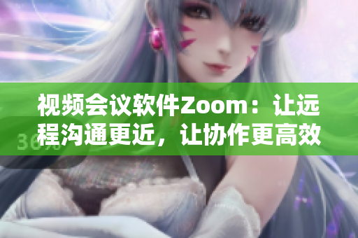 視頻會(huì)議軟件Zoom：讓遠(yuǎn)程溝通更近，讓協(xié)作更高效