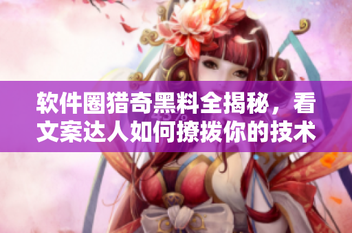軟件圈獵奇黑料全揭秘，看文案達人如何撩撥你的技術好奇心
