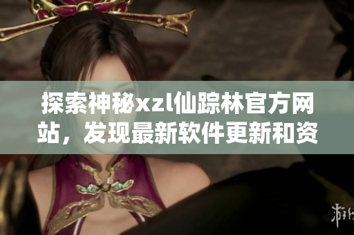 探索神秘xzl仙蹤林官方網(wǎng)站，發(fā)現(xiàn)最新軟件更新和資訊