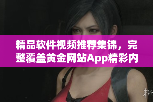 精品軟件視頻推薦集錦，完整覆蓋黃金網(wǎng)站App精彩內(nèi)容