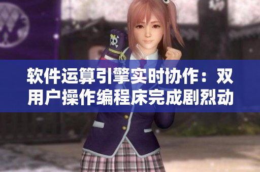 軟件運(yùn)算引擎實時協(xié)作：雙用戶操作編程床完成劇烈動作