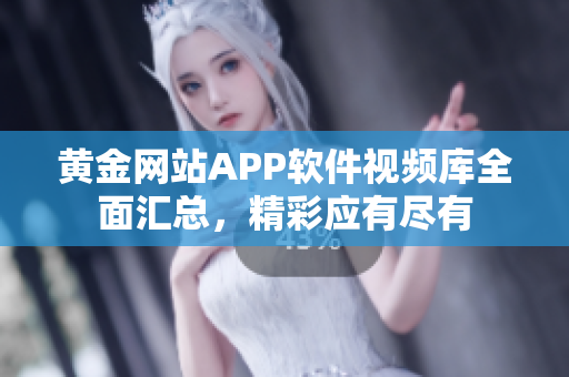 黃金網(wǎng)站APP軟件視頻庫全面匯總，精彩應有盡有