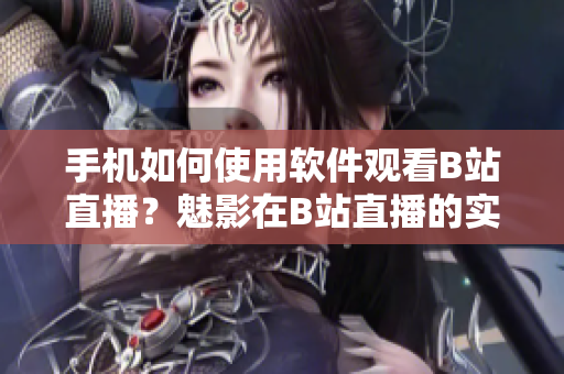 手機如何使用軟件觀看B站直播？魅影在B站直播的實用指南