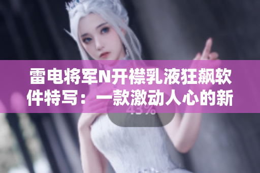 雷電將軍N開(kāi)襟乳液狂飆軟件特寫(xiě)：一款激動(dòng)人心的新軟件揭秘