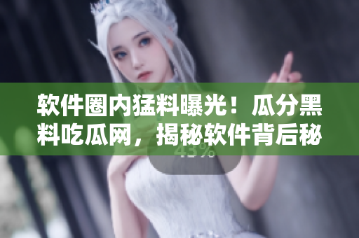 軟件圈內(nèi)猛料曝光！瓜分黑料吃瓜網(wǎng)，揭秘軟件背后秘聞
